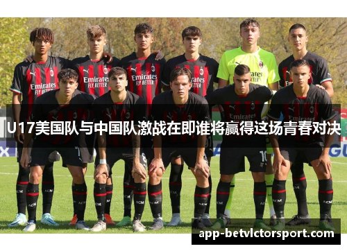 U17美国队与中国队激战在即谁将赢得这场青春对决