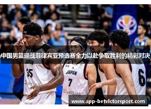 中国男篮迎战菲律宾亚预选赛全力以赴争取胜利的精彩对决